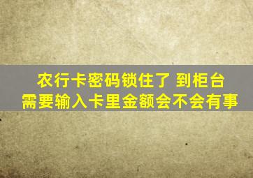 农行卡密码锁住了 到柜台需要输入卡里金额会不会有事